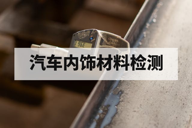 汽车内外饰非金属材料核心检测项目与合规指南