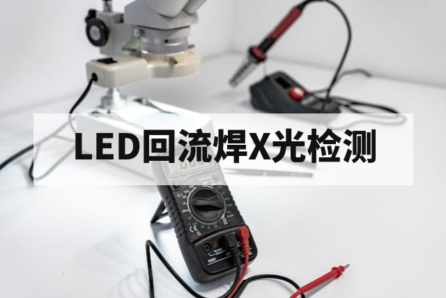 LED SMT回流焊缺陷X光检查技术与缺陷评估指南