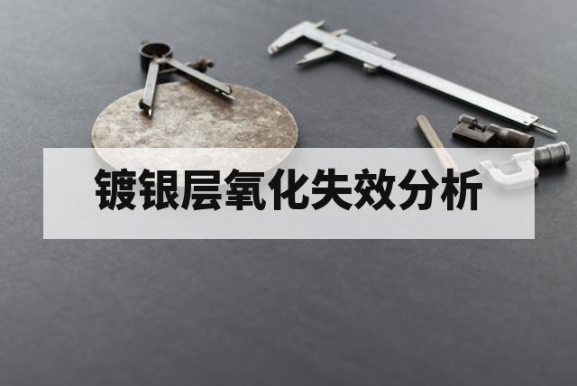 镀银层氧化失效分析：成因机制、检测技术与预防方案全解析